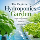 The Beginner's Hydroponics Garden: Growing Fresh Vegetables, Herbs, and Greens Without Soil