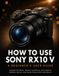 How Sony How to Use Sony RX10 V: A Beginner's User Guide: Decode the Menu, Master Autofocus, and Capture Wildlife, Sports, and Travel Photos with Confidence