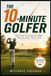The 10-Minute Golfer: Quick Pain-Free Habits for Golfers Who Don't Have Time to Train