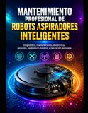 Mantenimiento de robots aspiradores inteligente: Diagnóstico, mantenimiento, electrónica, sensores, navegación, baterías y reparación avanzada