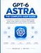 GPT-6 ASTRA THE COMPLETE USER GUIDE