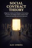 Social Contract Theory: A Beginner's Guide to the Philosophy of Political Legitimacy and Consent, from Hobbes to Rawls, Including the State of Nature, the General Will, and the Veil of Ignorance