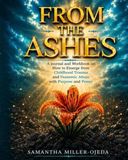 From The Ashes: A Journal and Workbook on How to Emerge from Childhood Trauma and Domestic Abuse with Purpose and Power