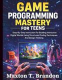 Game Programming Mastery for Teens: Step-By-Step Instruction For Building Interactive Digital Worlds Using Structured Coding Techniques And Design Thinking
