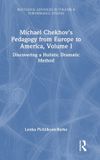 Michael Routledge Michael Chekhov’s Pedagogy from Europe to America, Volume I: Discovering a Holistic Dramatic Method