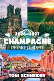 CHAMPAGNE REISEFÜHRER 2026-2027: Reims, Épernay und die schönsten Weindörfer entdecken: Sehenswürdigkeiten, Champagnerhäuser, Weingüter, Reiserouten, ... Tipps für deine Reise in die Champagne