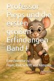 Professor Pieps und die ersten großen Erfindungen Band I: Eine Zeitreise zu Feuer, Rad, Schrift und Kompass