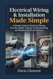 Electrical Wiring & Installation Made Simple: A Simple Guide to Electrical Wiring, Circuits, Safety, Testing, Troubleshooting, and Modern Electrical Systems