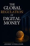 The Independently Published The Global Regulation of Digital Money: A comprehensive guide to the regulatory frameworks shaping the next era of digital finance