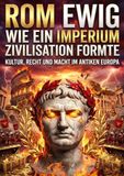 Rom Ewig: Wie ein Imperium Zivilisation formte: Kultur, Recht und Macht im antiken Europa