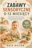 Zabawy Sensoryczne 0-12 Miesięcy: 150 aktywności miesiąc po miesiącu — program dopasowany do etapu rozwoju zmysłów Twojego niemowlaka
