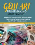 GELLI ART PRINTMAKING MADE SIMPLE: A Beginner-Friendly Guide to Creative Gel Plate Printing, Texture, Layering, and Confident Artistic Expression