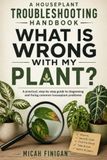 What Is Wrong With My Plant?: A Houseplant Troubleshooting Handbook