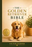 The Golden Retriever Bible: The Ultimate Guide to Golden Retriever Puppy Training, Housebreaking, Behavior, and Everyday Care