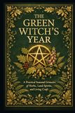 The Green Witches Year: A Practical Seasonal Grimoire of Herbs, Land Spirits, and Living Craft