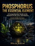 Phosphorus: The Essential Element: A Comprehensive Guide to the Element of Life, Fire, and Industry