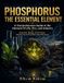 Phosphorus: The Essential Element: A Comprehensive Guide to the Element of Life, Fire, and Industry