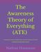 The Awareness Theory of Everything (ATE): A Foundational Theory of Reality, Physics, and the Persistence of the Self - EXPANDED FOUNDATIONAL EDITION
