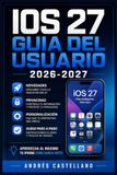 IOS 27 GUIA DEL USUARIO 2026-2027: La guia completa en espanol para dominar tu iPhone