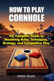 How To Play Cornhole: The Complete Guide to Mastering Rules, Techniques, Strategy, and Competitive Play