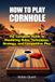 How To Play Cornhole: The Complete Guide to Mastering Rules, Techniques, Strategy, and Competitive Play