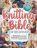 Knitting Bible for Beginners: The Ultimate Guide to Master Knitting with Easy Step-by-step Instructions, Detailed Patterns and Original Models to Craft Simple and Bespoke Creations