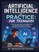 Artificial Intelligence in Practice: For Teenagers: A Safe, Practical, and Future-Ready Guide to Using AI for School, Creativity, Everyday Life, and Career Preparation