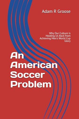 An American Soccer Problem: Why Our Culture is Holding Us Back from Achieving Men's World Cup Glory