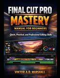 Final Cut Pro Mastery Manual for Beginners: Quick, Practical, and Professional Editing Skill