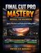 Final Cut Pro Mastery Manual for Beginners: Quick, Practical, and Professional Editing Skill