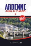 ARDENNE GUIDA DI VIAGGIO 2026 – 2027: Esplora viaggi on the road in Francia, Belgio e Lussemburgo, castelli, sentieri nella foresta, avventure all'aperto e consigli pratici