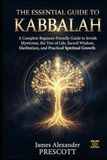 THE ESSENTIAL GUIDE TO KABBALAH: A Complete Beginner-Friendly Guide to Jewish Mysticism, the Tree of Life, Sacred Wisdom, Meditation, and Practical Spiritual Growth