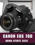 Canon EOS 70D GUIDA UTENTE 2026: Manuale passo passo per padroneggiare la fotografia digitale con suggerimenti e trucchi di esperti per principianti e senior