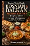 Healthy, Bosnian & Balkan Muslim Recipes: 100 Low-Oil, 30-Minute Weeknight Stews, One-Pot Meals & Pressure-Cooker Comfort Food