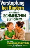 Verstopfung bei Kindern: Der klare Schritt-für-Schritt-Plan für Eltern: Endlich schmerzfrei zur Toilette – Ursachen erkennen, Fehler vermeiden und Ihrem Kind sicher helfen