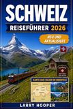 SCHWEIZ REISEFÜHRER 2026 (VOLLFARBIG): Malerische Zugreisen, Abenteuer in den Schweizer Alpen, versteckte Dörfer, Bergurlaube, Seereisen, regionale ... und perfekte Reiserouten für jede Jahreszeit