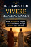 Il Permesso di Vivere Legami Più Leggeri: Confini sani nelle relazioni per dire no senza sensi di colpa, proteggere la tua energia emotiva e amare senza annullarti