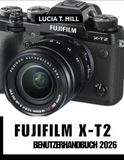 FUJIFILM X-T2 BENUTZERHANDBUCH 2026: Höchstleistungen erzielen: Eine Schritt-für-Schritt Anleitung mit Expertentipps und -tricks für Anfänger und Fortgeschrittene