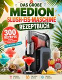 DAS MEDION DAS GROßE MEDION SLUSH-EIS-MASCHINE REZEPTBUCH: 300 erfrischende Rezepte für die MEDION Slush-Eis- Maschine: Slush-Eis, Frozen Drinks, Granitas, Frappés, Smoothies und alkoholfreie Eisgetränke
