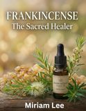 FRANKINCENSE ESSENTIAL OIL: THE SACRED HEALER : A Complete Guide to Benefits, Usage & Blending