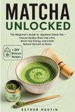 Matcha Unlocked: The Beginner's Guide to Japanese Green Tea — Choose Quality, Brew Like a Pro, Boost Your Energy, and Create Natural Skincare at Home