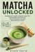Matcha Unlocked: The Beginner's Guide to Japanese Green Tea — Choose Quality, Brew Like a Pro, Boost Your Energy, and Create Natural Skincare at Home