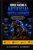 Horse Racing & Artificial Intelligence: A Modern Handicapper's Guide to Using AI, Data Analytics and ChatGPT for Smarter Betting Decisions