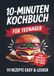 Das 10-Minuten Kochbuch für Teenager: 111 Rezepte easy & lecker | Perfektes Geschenk für Teens