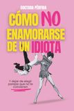 Cómo no enamorarse de un idiota: Y dejar de elegir parejas que no te convienen