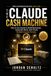 The Claude The Claude Cash Machine: How to Use Claude to Build Businesses, Automate Work, and Create Multiple Income Streams