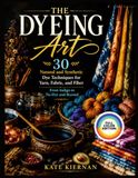 THE DYEING ART: 30 Natural and Synthetic Dye Techniques for Yarn, Fabric, and Fiber — From Indigo to Tie-Dye and Beyond