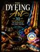 THE DYEING ART: 30 Natural and Synthetic Dye Techniques for Yarn, Fabric, and Fiber — From Indigo to Tie-Dye and Beyond