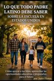 Lo Que Todo Padre Latino Debe Saber Sobre la Escuela en Estados Unidos: Cómo apoyar a tus hijos, aprovechar las oportunidades educativas y prepararlos para el futuro