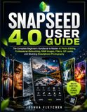 Snapseed Snapseed 4.0 User Guide: The Complete Beginner's Handbook to Master AI Photo Editing, Professional Retouching, RAW Images, Filters, QR Looks, and Stunning Smartphone Photography